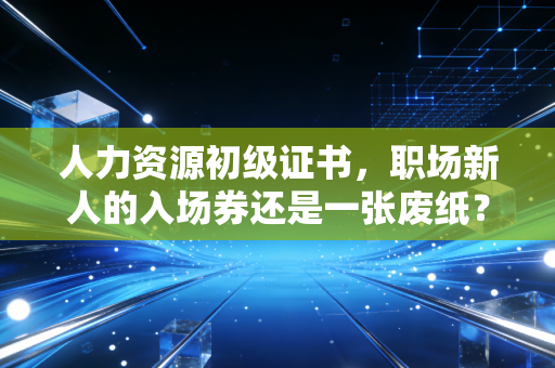 人力资源初级证书，职场新人的入场券还是一张废纸？