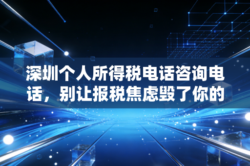 深圳个人所得税电话咨询电话，别让报税焦虑毁了你的奖金，听老会计聊聊那些避坑指南