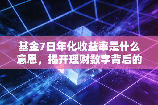 基金7日年化收益率是什么意思，揭开理财数字背后的真相与陷阱