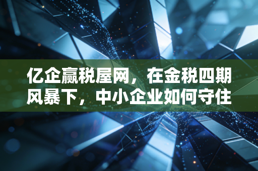 亿企赢税屋网，在金税四期风暴下，中小企业如何守住钱袋子并实现安全增长？