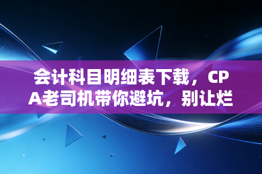 会计科目明细表下载，CPA老司机带你避坑，别让烂科目表毁了你的账