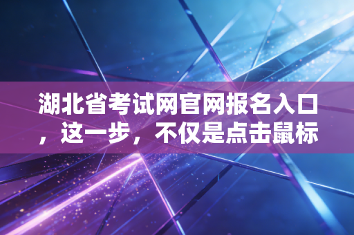 湖北省考试网官网报名入口，这一步，不仅是点击鼠标，更是按下梦想的启动键