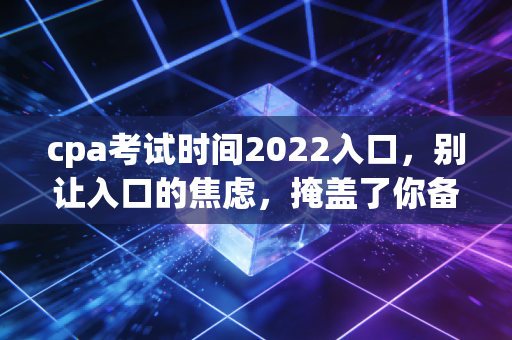 cpa考试时间2022入口，别让入口的焦虑，掩盖了你备考的汗水