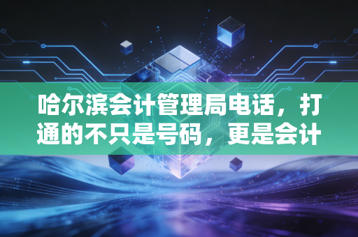 哈尔滨会计管理局电话，打通的不只是号码，更是会计人的职业生命线
