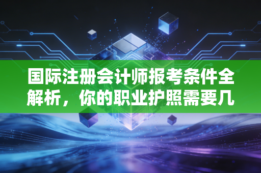 国际注册会计师报考条件全解析，你的职业护照需要几步？