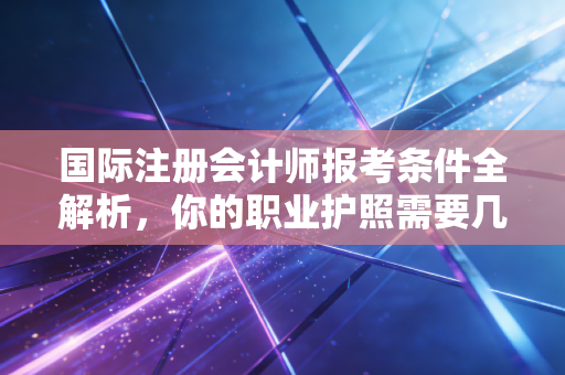 国际注册会计师报考条件全解析，你的职业护照需要几步？