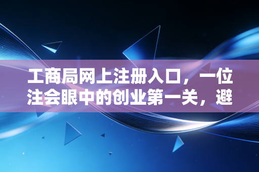 工商局网上注册入口，一位注会眼中的创业第一关，避坑指南与实操心得