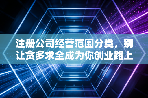 注册公司经营范围分类，别让贪多求全成为你创业路上的绊脚石