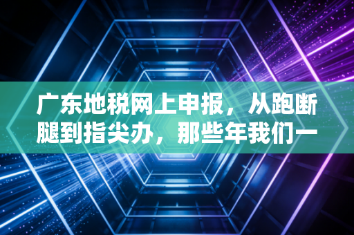 广东地税网上申报，从跑断腿到指尖办，那些年我们一起踩过的坑与成长