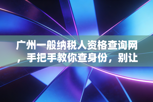 广州一般纳税人资格查询网，手把手教你查身份，别让一般纳税人成了你创业路上的隐形门槛