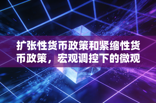 扩张性货币政策和紧缩性货币政策，宏观调控下的微观账本与生活百态