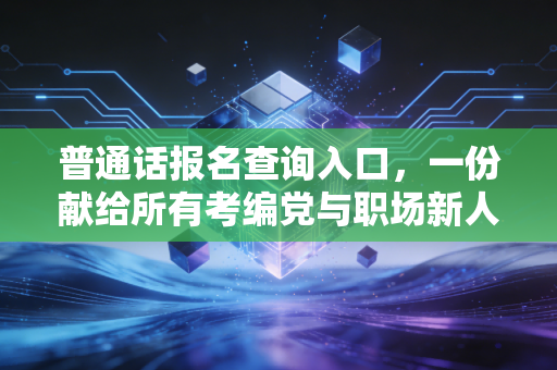 普通话报名查询入口，一份献给所有考编党与职场新人的避坑指南