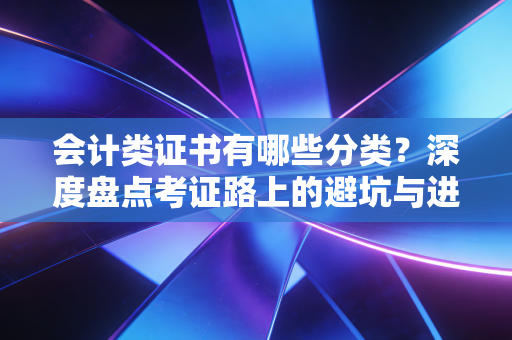 会计类证书有哪些分类？深度盘点考证路上的避坑与进阶指南