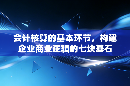会计核算的基本环节，构建企业商业逻辑的七块基石