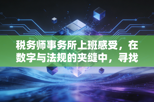 税务师事务所上班感受，在数字与法规的夹缝中，寻找职业的痛与快乐