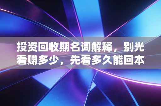 投资回收期名词解释，别光看赚多少，先看多久能回本——从奶茶店到上市公司的心得体会