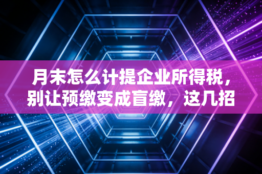 月末怎么计提企业所得税，别让预缴变成盲缴，这几招帮你年底少交冤枉钱