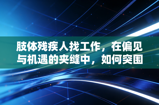 肢体残疾人找工作，在偏见与机遇的夹缝中，如何突围？