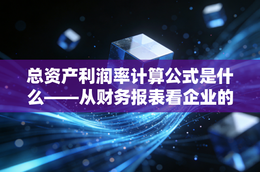 总资产利润率计算公式是什么——从财务报表看企业的真实造血能力