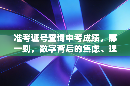 准考证号查询中考成绩，那一刻，数字背后的焦虑、理性与人生分水岭