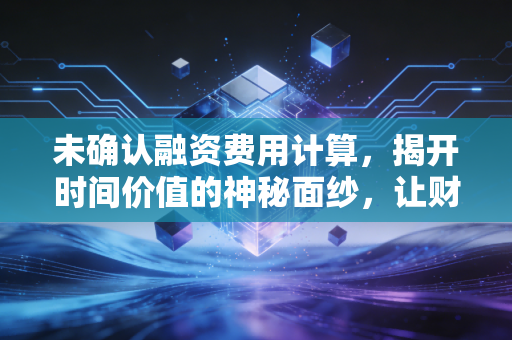 未确认融资费用计算，揭开时间价值的神秘面纱，让财务报表更真实
