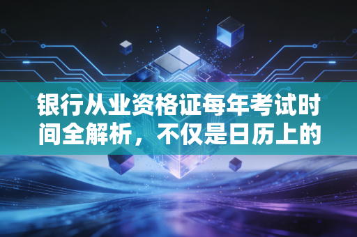 银行从业资格证每年考试时间全解析，不仅是日历上的数字，更是你职业生涯的节点