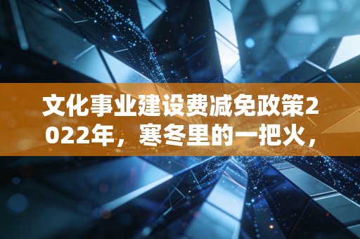 文化事业建设费减免政策2022年，寒冬里的一把火，还是广告人的心理安慰？