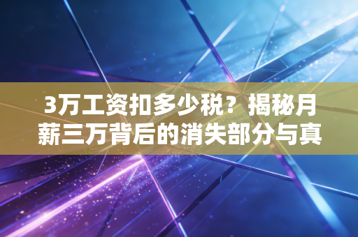 3万工资扣多少税？揭秘月薪三万背后的消失部分与真实到手体验