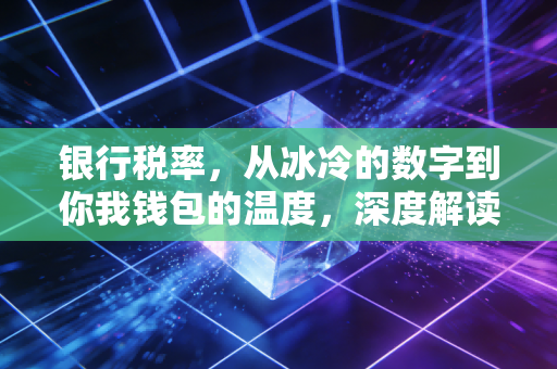 银行税率，从冰冷的数字到你我钱包的温度，深度解读金融税务的真相
