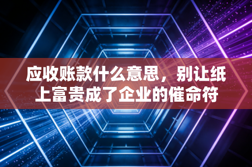 应收账款什么意思，别让纸上富贵成了企业的催命符