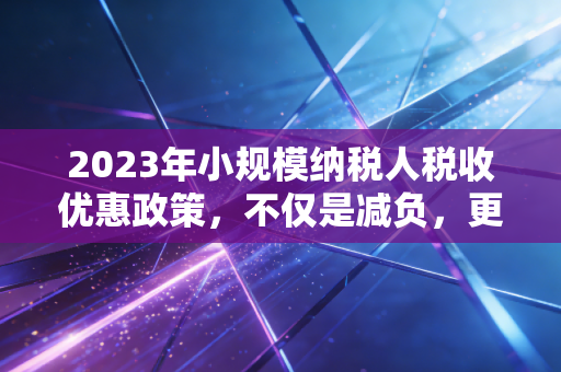 2023年小规模纳税人税收优惠政策，不仅是减负，更是小企业的生存指南