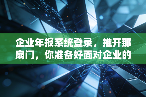 企业年报系统登录，推开那扇门，你准备好面对企业的体检报告了吗？