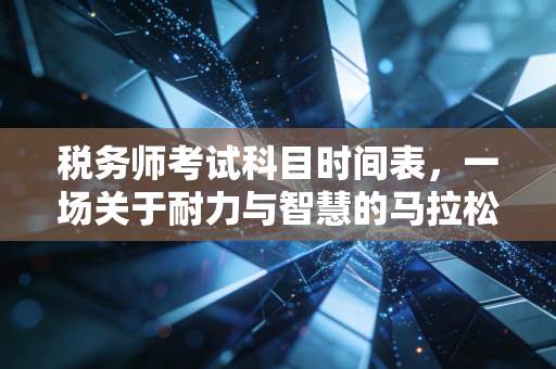 税务师考试科目时间表，一场关于耐力与智慧的马拉松，我的备考碎碎念与行业洞察