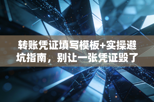 转账凭证填写模板+实操避坑指南，别让一张凭证毁了你的账