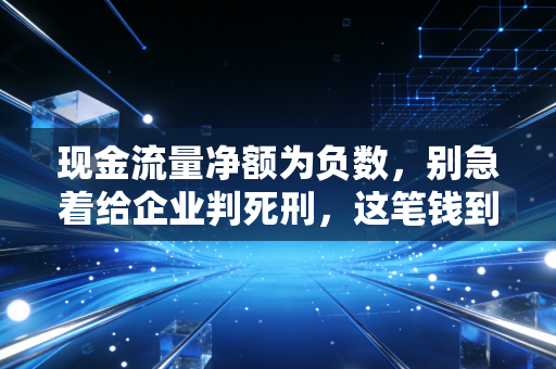 现金流量净额为负数，别急着给企业判死刑，这笔钱到底去哪了？