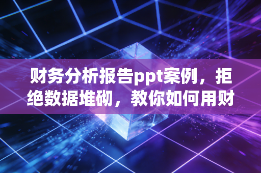 财务分析报告ppt案例，拒绝数据堆砌，教你如何用财务逻辑驱动业务增长
