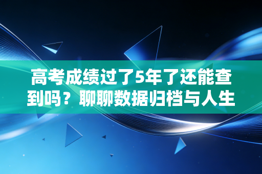 高考成绩过了5年了还能查到吗？聊聊数据归档与人生轨迹的审计