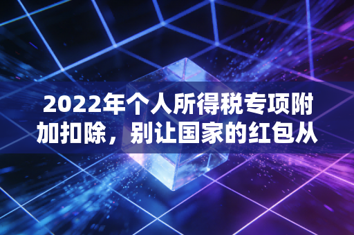 2022年个人所得税专项附加扣除，别让国家的红包从指缝溜走，一份注会视角的实操指南