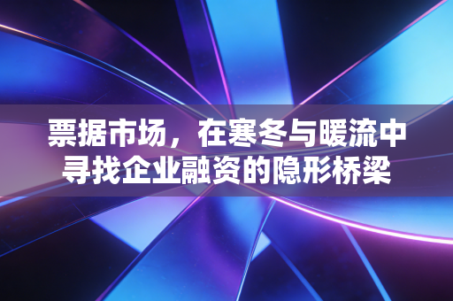 票据市场，在寒冬与暖流中寻找企业融资的隐形桥梁
