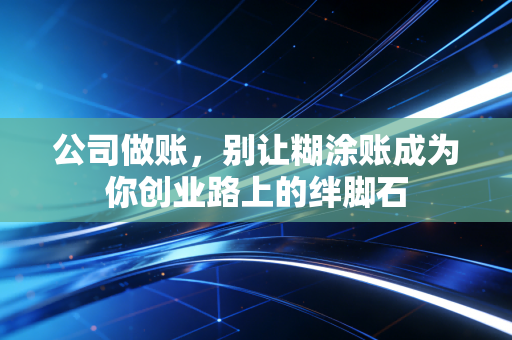 公司做账，别让糊涂账成为你创业路上的绊脚石