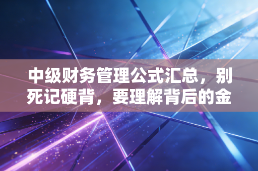 中级财务管理公式汇总，别死记硬背，要理解背后的金钱逻辑
