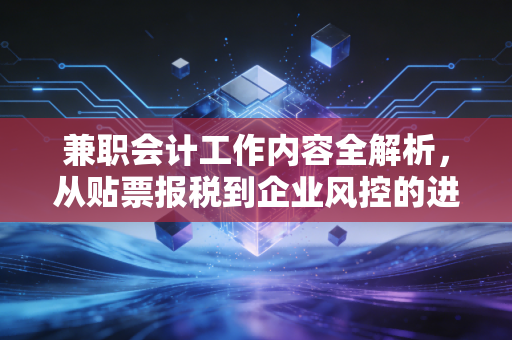 兼职会计工作内容全解析，从贴票报税到企业风控的进阶之路