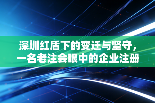 深圳红盾下的变迁与坚守，一名老注会眼中的企业注册与监管进化史
