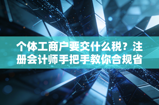 个体工商户要交什么税？注册会计师手把手教你合规省钱