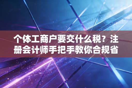 个体工商户要交什么税？注册会计师手把手教你合规省钱