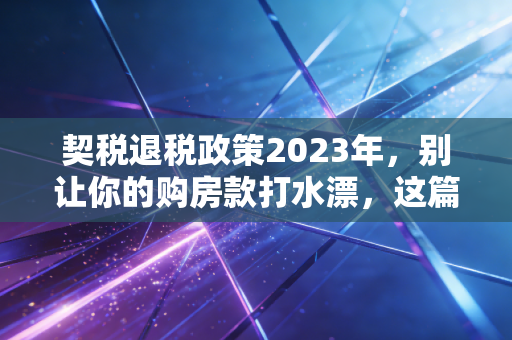 契税退税政策2023年，别让你的购房款打水漂，这篇退税指南建议收藏