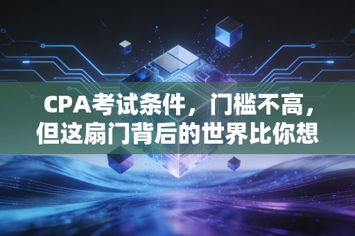 CPA考试条件，门槛不高，但这扇门背后的世界比你想象的更广阔