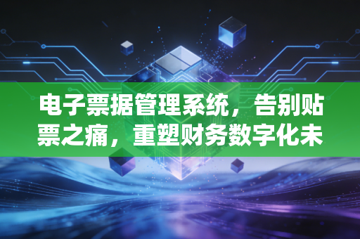 电子票据管理系统，告别贴票之痛，重塑财务数字化未来的深度思考