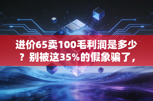 进价65卖100毛利润是多少？别被这35%的假象骗了，这才是生意的真相