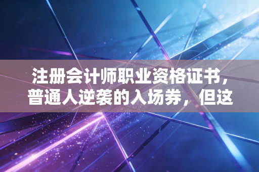 注册会计师职业资格证书，普通人逆袭的入场券，但这三点你必须想清楚